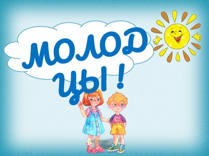 МОЛОДЦЫ !