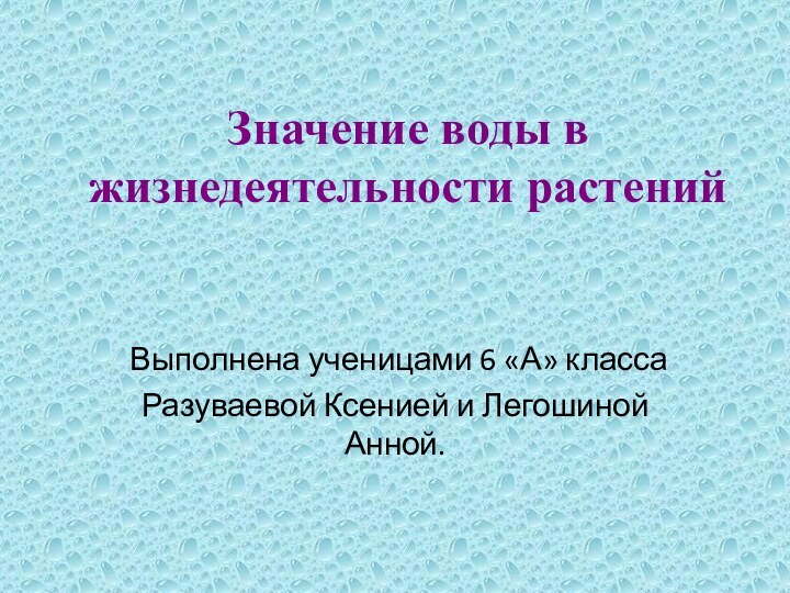 Значение воды в жизнедеятельности растенийВыполнена ученицами 6 «А» класса Разуваевой Ксенией и Легошиной Анной.