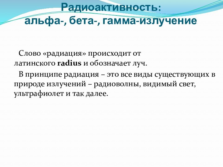 Радиоактивность:  альфа-, бета-, гамма-излучение 	Слово «радиация» происходит от латинского radius и обозначает луч.