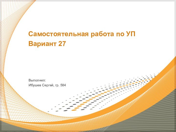 Выполнил:Ибушев Сергей, гр. 584Самостоятельная работа по УПВариант 27