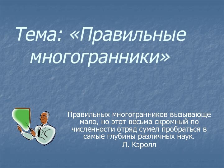 Тема: «Правильные многогранники»Правильных многогранников вызывающе мало, но этот весьма скромный по численности