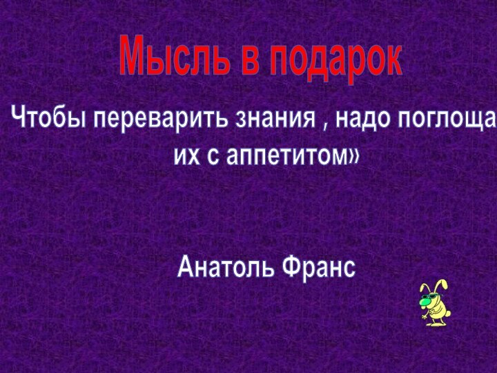 Чтобы переварить знания , надо поглощать их с аппетитом»