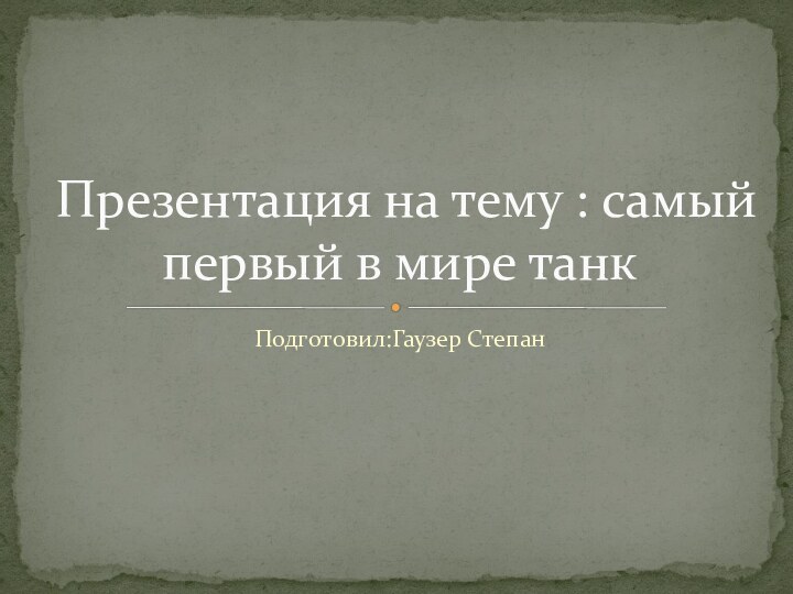 Подготовил:Гаузер СтепанПрезентация на тему : самый первый в мире танк