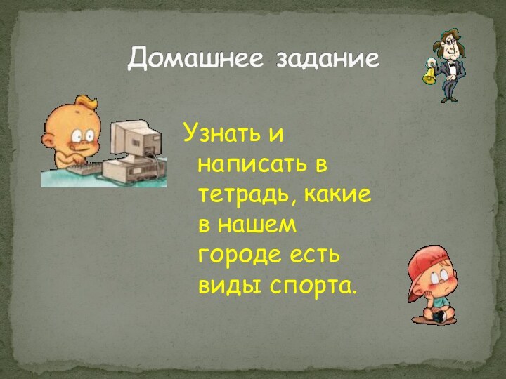 Узнать и написать в тетрадь, какие в нашем городе есть виды спорта.