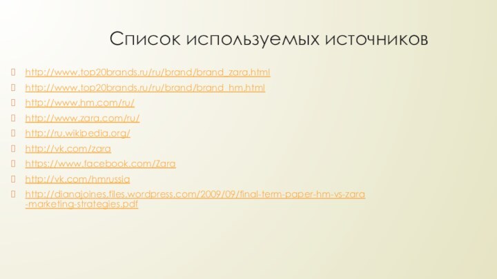 Список используемых источниковhttp://www.top20brands.ru/ru/brand/brand_zara.htmlhttp://www.top20brands.ru/ru/brand/brand_hm.htmlhttp://www.hm.com/ru/http://www.zara.com/ru/http://ru.wikipedia.org/http://vk.com/zara https://www.facebook.com/Zarahttp://vk.com/hmrussiahttp://dianajoines.files.wordpress.com/2009/09/final-term-paper-hm-vs-zara-marketing-strategies.pdf