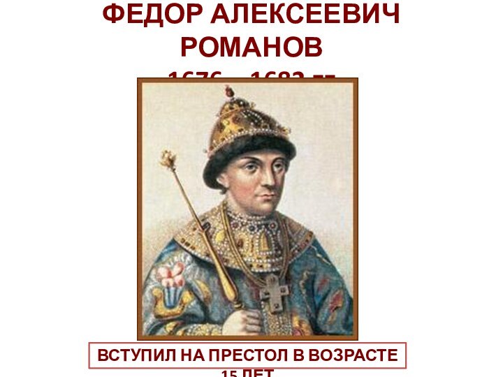 ФЕДОР АЛЕКСЕЕВИЧ РОМАНОВ  1676 – 1682 гг.ВСТУПИЛ НА ПРЕСТОЛ В ВОЗРАСТЕ 15 ЛЕТ