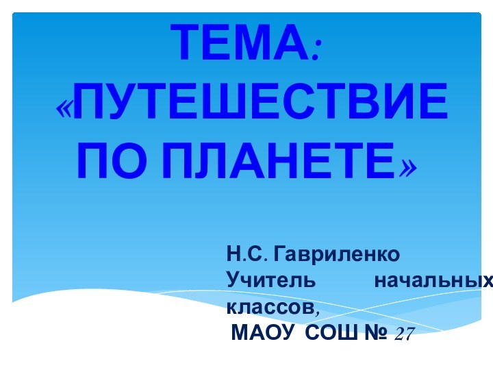 Тема: «Путешествие по планете»Н.С. Гавриленко Учитель начальных классов, МАОУ СОШ № 27