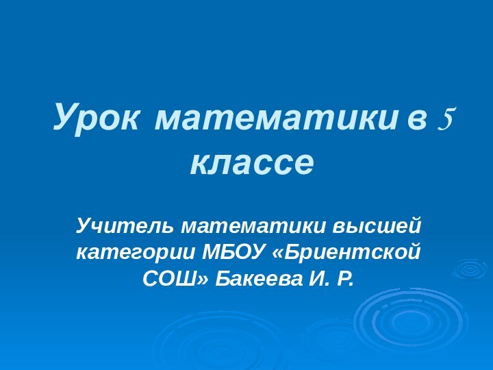 Урок математики в 5 классеУчитель математики высшей категории МБОУ «Бриентской СОШ» Бакеева И. Р.