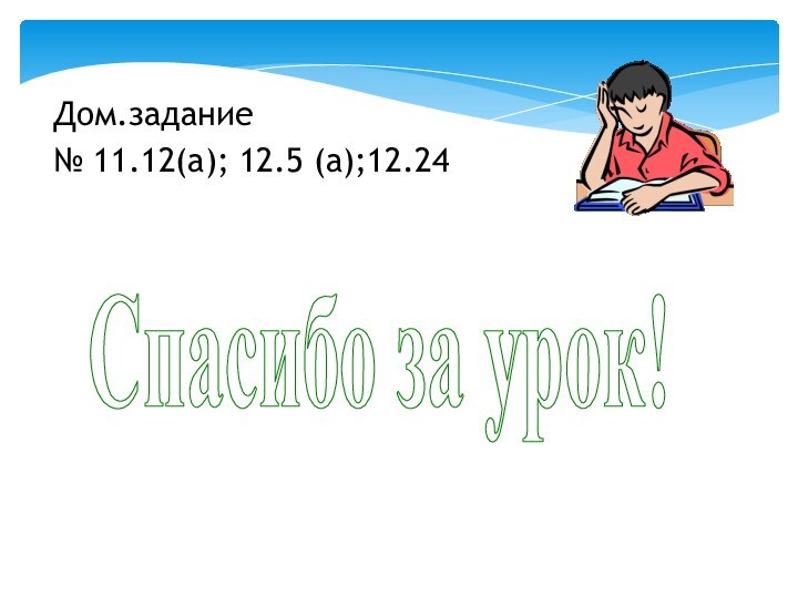 Дом.задание№ 11.12(а); 12.5 (а);12.24 Спасибо за урок!