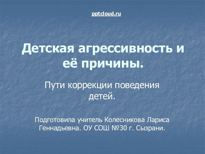 Детская агрессивность и её причины.Пути коррекции поведения детей.Подготовила учитель Колесникова Лариса Геннадьевна.