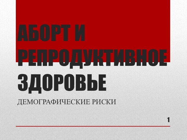 АБОРТ И РЕПРОДУКТИВНОЕ ЗДОРОВЬЕДЕМОГРАФИЧЕСКИЕ РИСКИ