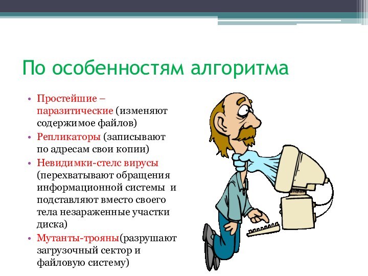 По особенностям алгоритмаПростейшие –паразитические (изменяют содержимое файлов)Репликаторы (записывают по адресам свои копии)Невидимки-стелс