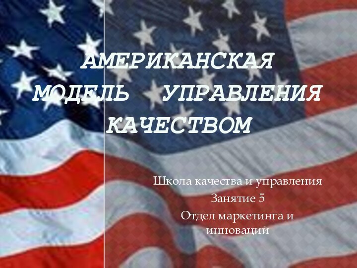 Американская модель УПРАВЛЕНИЯ КАЧЕСТВОМШкола качества и управленияЗанятие 5Отдел маркетинга и инноваций