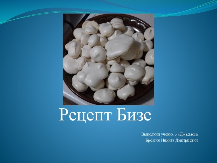 Рецепт Бизе Выполнил ученик 3 «Д» класса Брезгин Никита Дмитриевич
