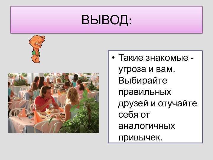 ВЫВОД:Такие знакомые - угроза и вам. Выбирайте правильных друзей и отучайте себя от аналогичных привычек.