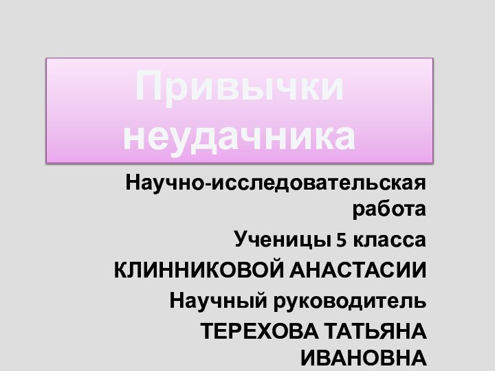 Научно-исследовательская работаУченицы 5 классаКЛИННИКОВОЙ АНАСТАСИИНаучный руководительТЕРЕХОВА ТАТЬЯНА ИВАНОВНАПривычки неудачника