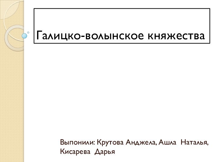 Галицко-волынское княжестваВыпонили: Крутова Анджела, Ашла Наталья, Кисарева Дарья