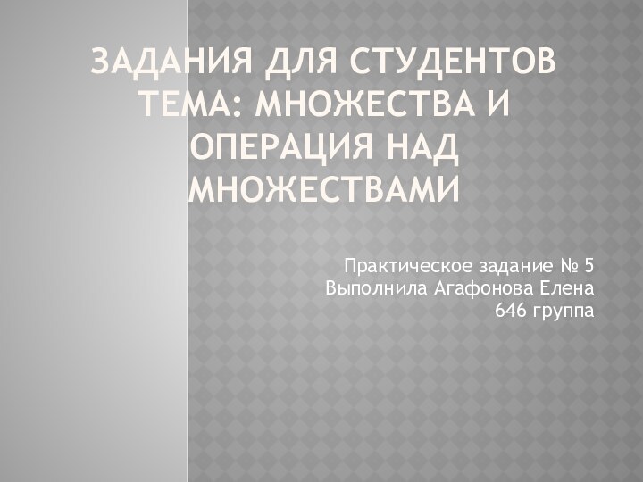 Задания для студентов Тема: Множества и операция над множествамиПрактическое задание № 5Выполнила Агафонова Елена 646 группа