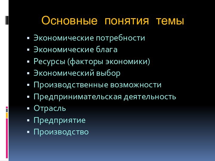 Основные понятия темыЭкономические потребностиЭкономические блага Ресурсы (факторы экономики)Экономический выборПроизводственные возможностиПредпринимательская деятельностьОтрасльПредприятиеПроизводство