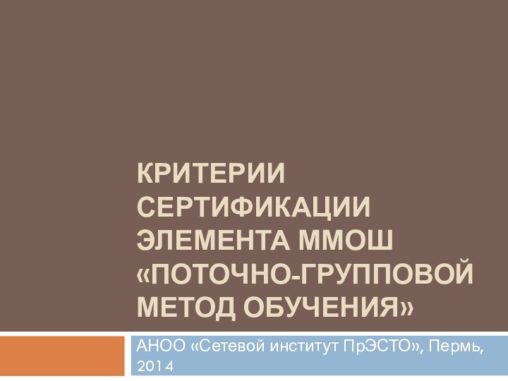 Критерии сертификации элемента ММОШ «поточно-групповой метод обучения»АНОО «Сетевой институт ПрЭСТО», Пермь, 2014