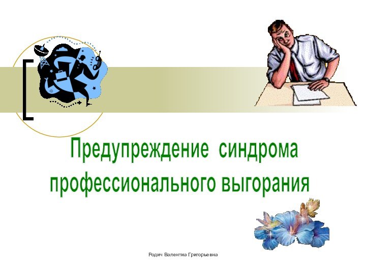 Предупреждение синдрома профессионального выгоранияРодич Валентиа Григорьевна