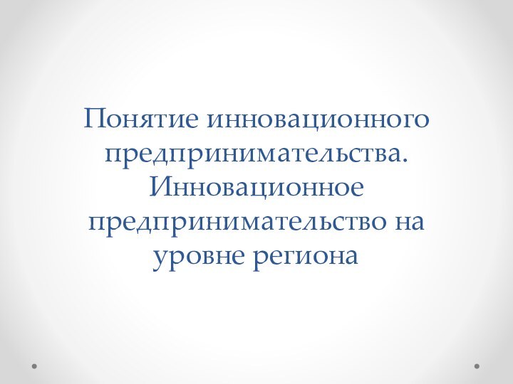 Понятие инновационного предпринимательства. Инновационное предпринимательство на уровне региона