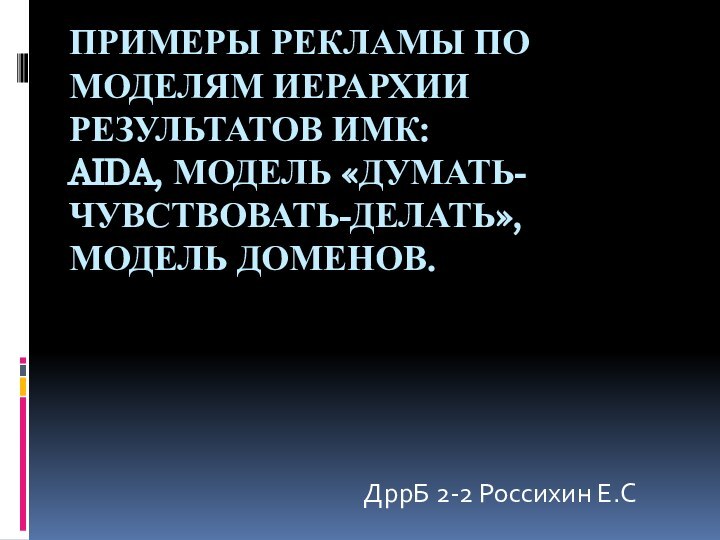 Примеры рекламы по моделям иерархии результатов ИМК: AIDA, Модель «думать-чувствовать-делать», Модель доменов.  ДррБ 2-2 Россихин Е.С