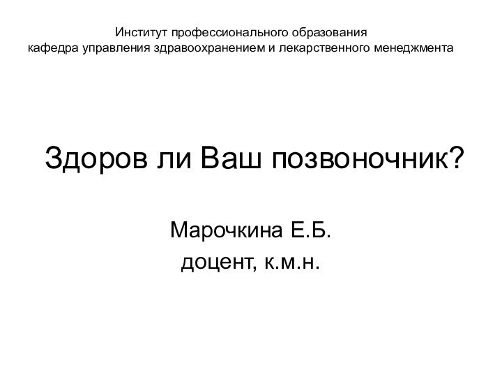 Здоров ли Ваш позвоночник?Марочкина Е.Б.доцент, к.м.н.Институт профессионального образованиякафедра управления здравоохранением и лекарственного менеджмента