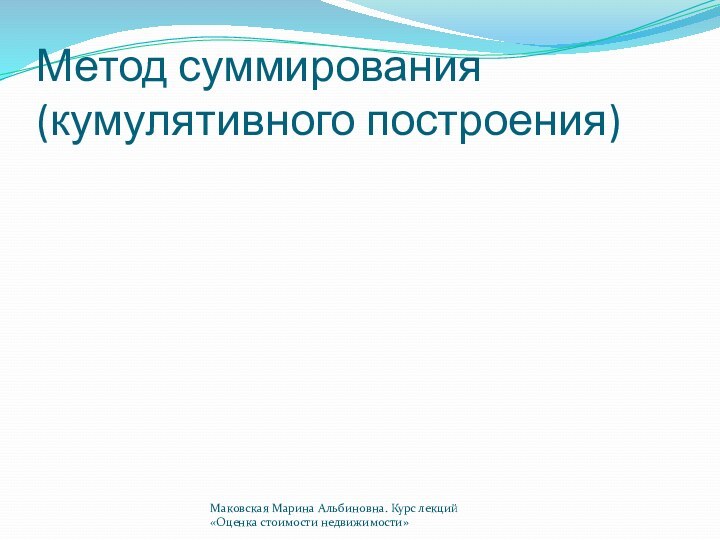 Метод суммирования (кумулятивного построения)Маковская Марина Альбиновна. Курс лекций «Оценка стоимости недвижимости»