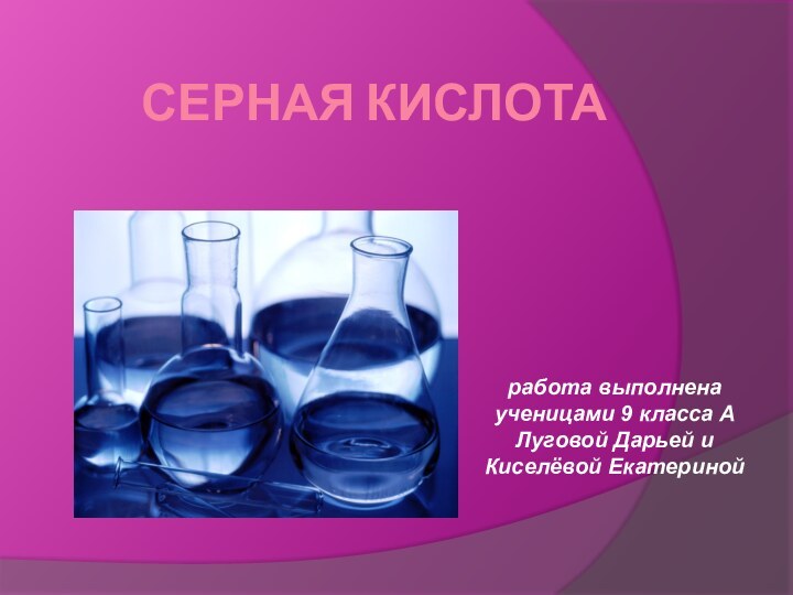 Серная кислотаработа выполнена ученицами 9 класса А Луговой Дарьей и Киселёвой Екатериной