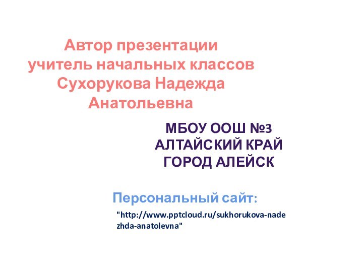 Автор презентацииучитель начальных классовСухорукова Надежда АнатольевнаМБОУ ООШ №3Алтайский крайГород АлейскПерсональный сайт: