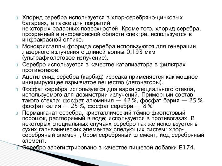 Хлорид серебра используется в хлор-серебряно-цинковых батареях, а также для покрытий некоторых радарных поверхностей. Кроме того,