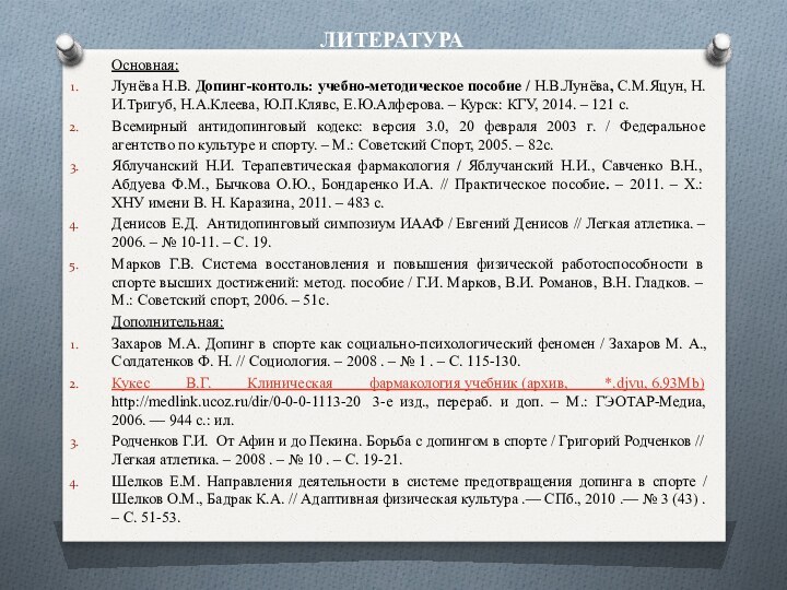  ЛИТЕРАТУРА	Основная:Лунёва Н.В. Допинг-контоль: учебно-методическое пособие / Н.В.Лунёва, С.М.Яцун, Н.И.Тригуб, Н.А.Клеева, Ю.П.Клявс, Е.Ю.Алферова.