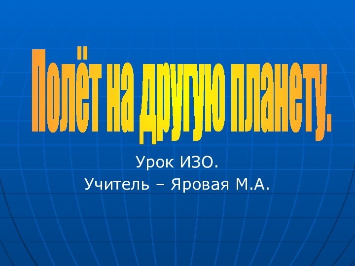 Урок ИЗО.Учитель – Яровая М.А.Полёт на другую планету.