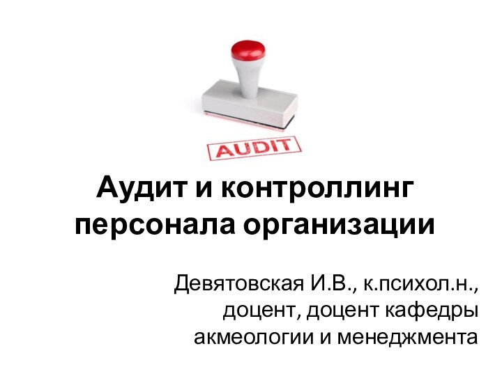 Аудит и контроллинг персонала организацииДевятовская И.В., к.психол.н., доцент, доцент кафедры акмеологии и менеджмента