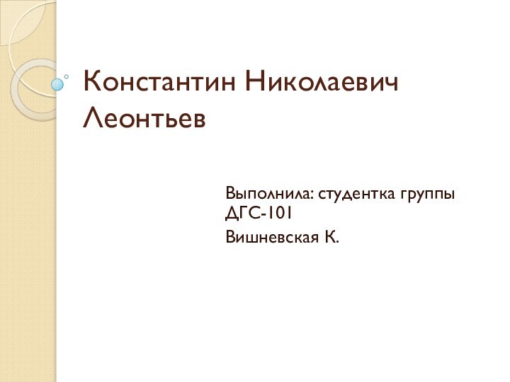 Константин Николаевич ЛеонтьевВыполнила: студентка группы ДГС-101Вишневская К.