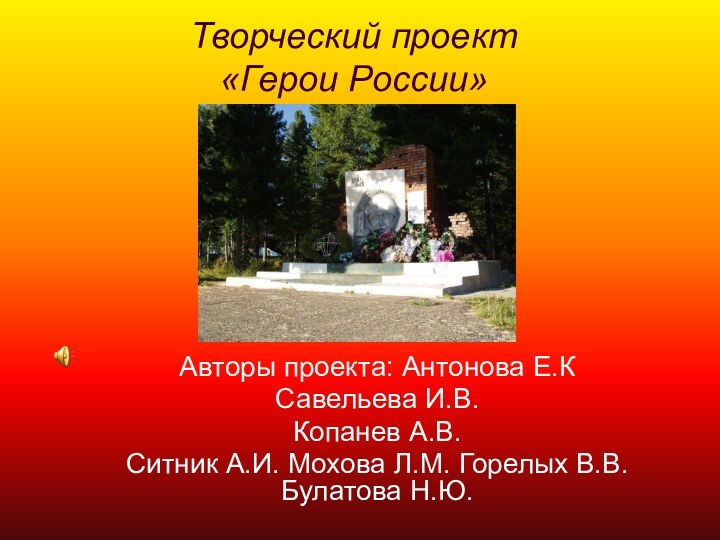 Творческий проект «Герои России»Авторы проекта: Антонова Е.К Савельева И.В. Копанев А.В. Ситник