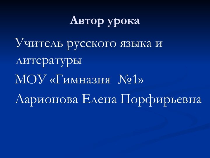 Автор урока Учитель русского языка и литературы  МОУ «Гимназия №1»  Ларионова Елена Порфирьевна