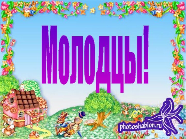 Молодцы!