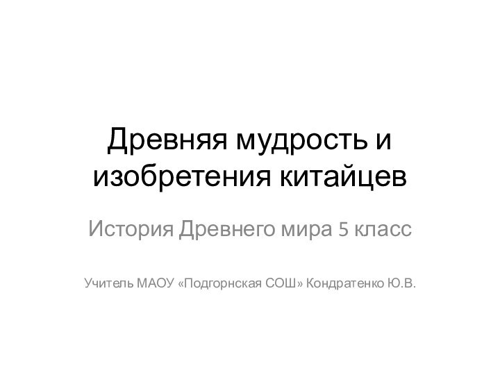 Древняя мудрость и изобретения китайцевИстория Древнего мира 5 классУчитель МАОУ «Подгорнская СОШ» Кондратенко Ю.В.