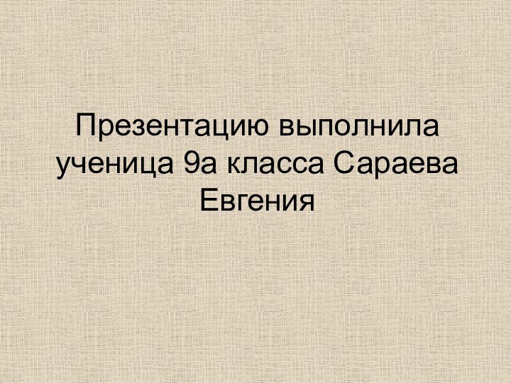 Презентацию выполнила ученица 9а класса Сараева Евгения