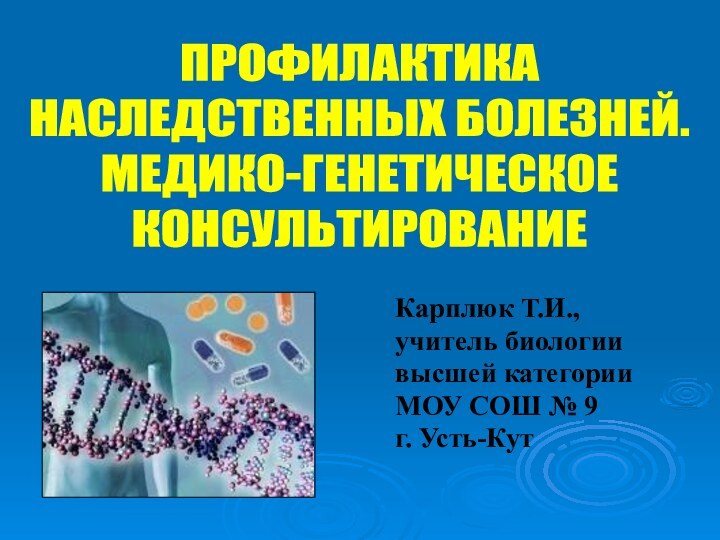 Карплюк Т.И., учитель биологиивысшей категорииМОУ СОШ № 9г. Усть-КутПРОФИЛАКТИКАНАСЛЕДСТВЕННЫХ БОЛЕЗНЕЙ.МЕДИКО-ГЕНЕТИЧЕСКОЕКОНСУЛЬТИРОВАНИЕ