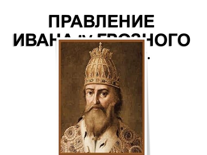 ПРАВЛЕНИЕ ИВАНА IV ГРОЗНОГО1533 – 1584 гг.