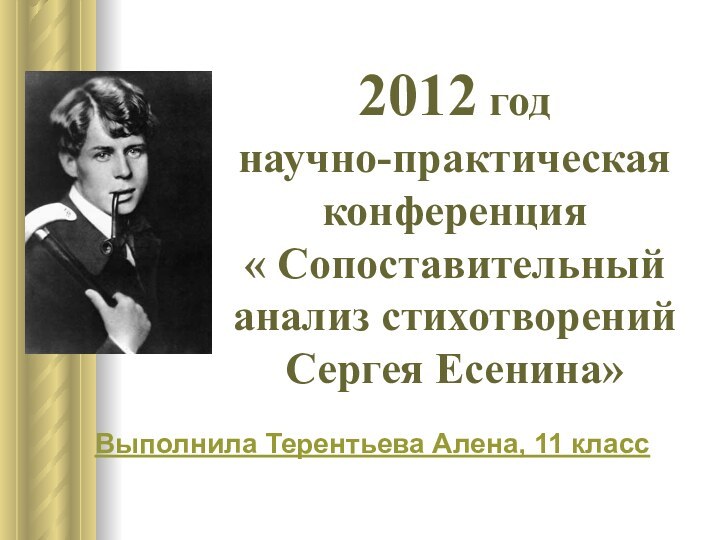 2012 год научно-практическая конференция « Сопоставительный анализ стихотворений Сергея Есенина»Выполнила Терентьева Алена, 11 класс