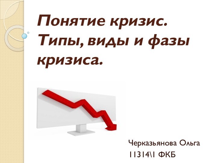 Понятие кризис.  Типы, виды и фазы кризиса.Черказьянова Ольга11314\1 ФКБ