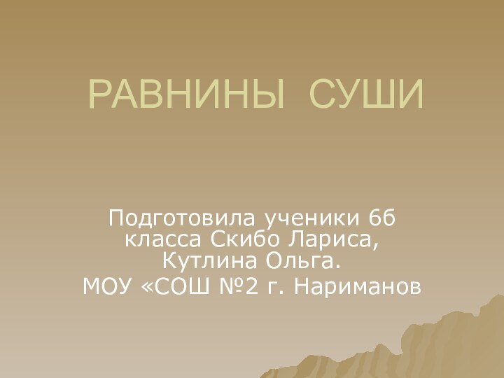 РАВНИНЫ СУШИ Подготовила ученики 6б класса Скибо Лариса, Кутлина Ольга.МОУ «СОШ №2 г. Нариманов