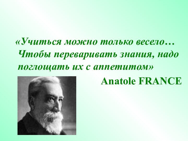 «Учиться можно только весело… Чтобы переваривать знания, надо поглощать их с аппетитом»Anatole FRANCE