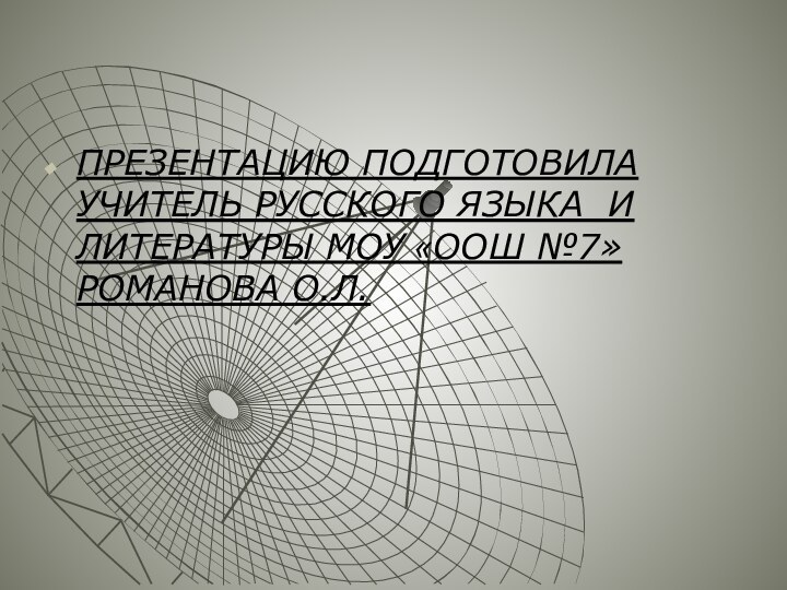 ПРЕЗЕНТАЦИЮ ПОДГОТОВИЛА УЧИТЕЛЬ РУССКОГО ЯЗЫКА И ЛИТЕРАТУРЫ МОУ «ООШ №7» РОМАНОВА О.Л.