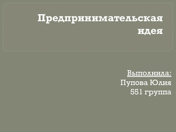 Предпринимательская идея Выполнила:Пупова Юлия551 группа