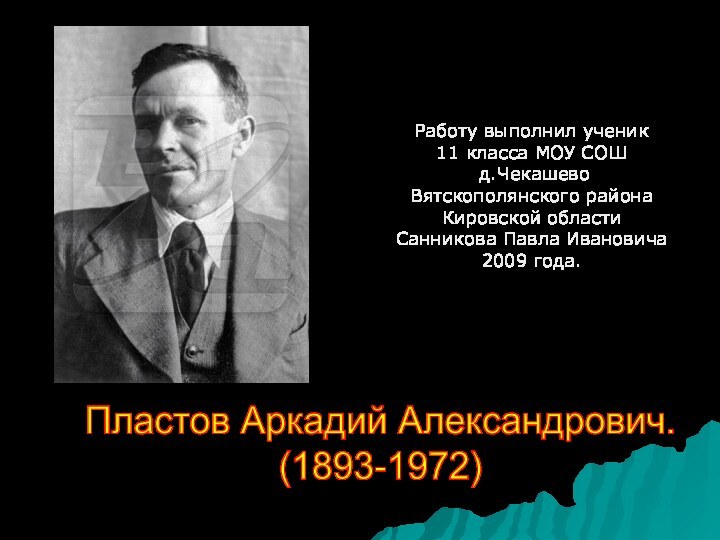 Работу выполнил ученик 11 класса МОУ СОШ д.Чекашево Вятскополянского районаКировской областиСанникова Павла Ивановича2009 года.Пластов Аркадий Александрович.(1893-1972)